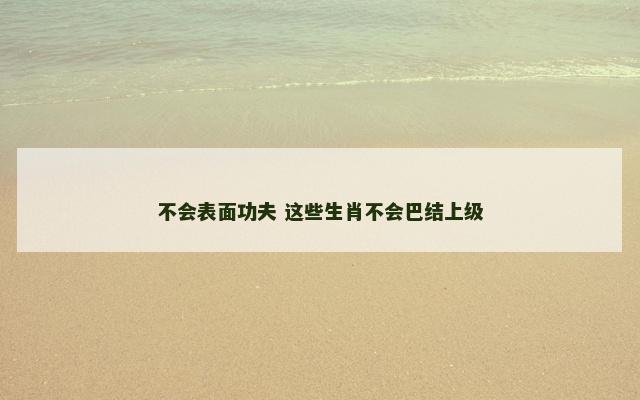 不会表面功夫 这些生肖不会巴结上级