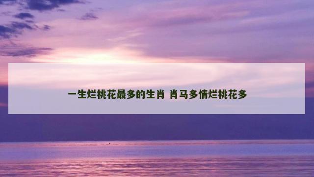 一生烂桃花最多的生肖 肖马多情烂桃花多