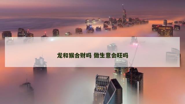 龙和猴合财吗 做生意会旺吗