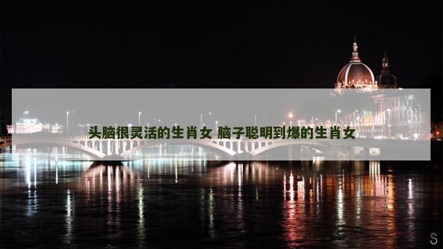 头脑很灵活的生肖女 脑子聪明到爆的生肖女