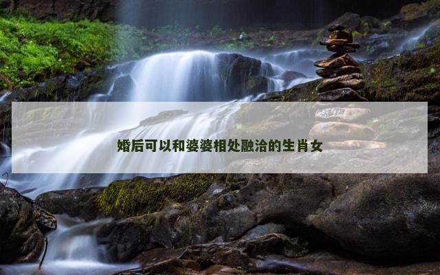 婚后可以和婆婆相处融洽的生肖女