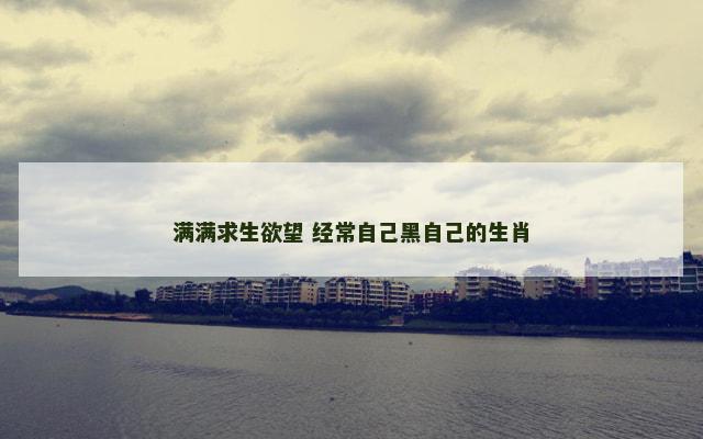 满满求生欲望 经常自己黑自己的生肖