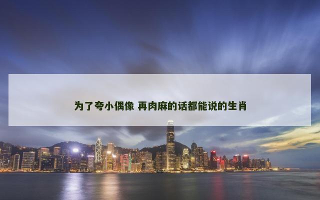 为了夸小偶像 再肉麻的话都能说的生肖