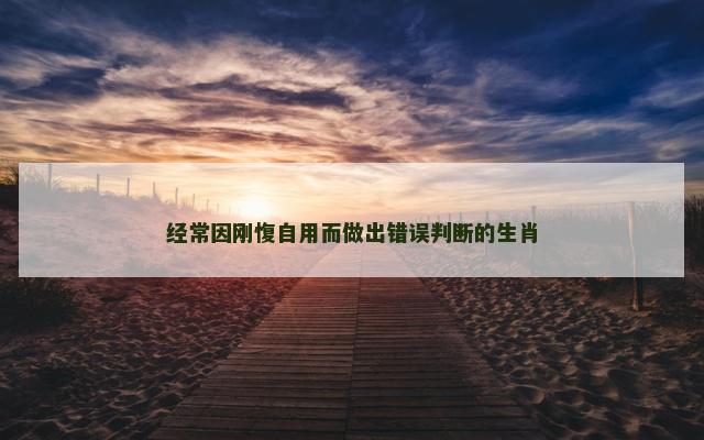 经常因刚愎自用而做出错误判断的生肖