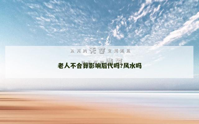 老人不合葬影响后代吗?风水吗