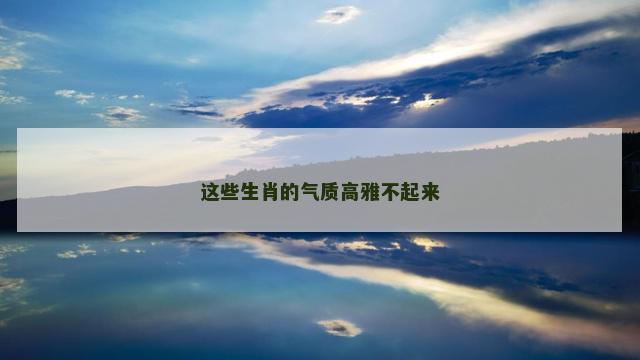 这些生肖的气质高雅不起来