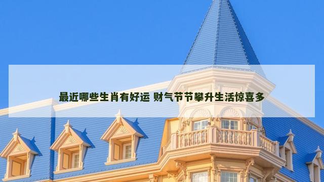 最近哪些生肖有好运 财气节节攀升生活惊喜多