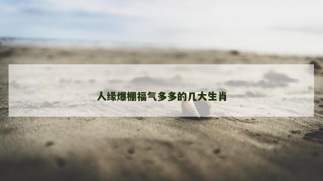 人缘爆棚福气多多的几大生肖