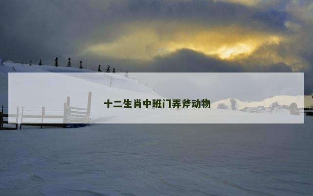 十二生肖中班门弄斧动物